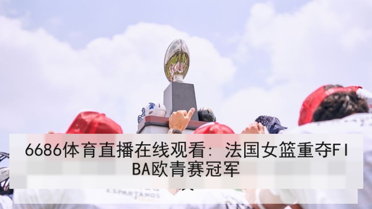 6686体育直播在线观看: 法国女篮重夺FIBA欧青赛冠军