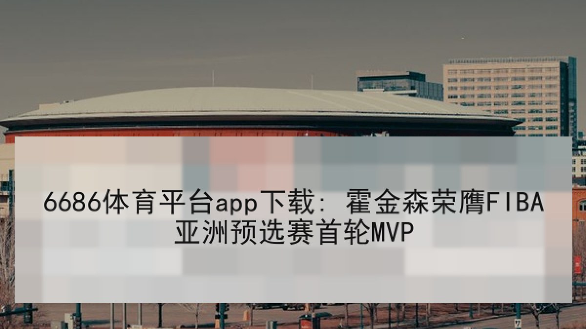 6686体育平台app下载: 霍金森荣膺FIBA亚洲预选赛首轮MVP