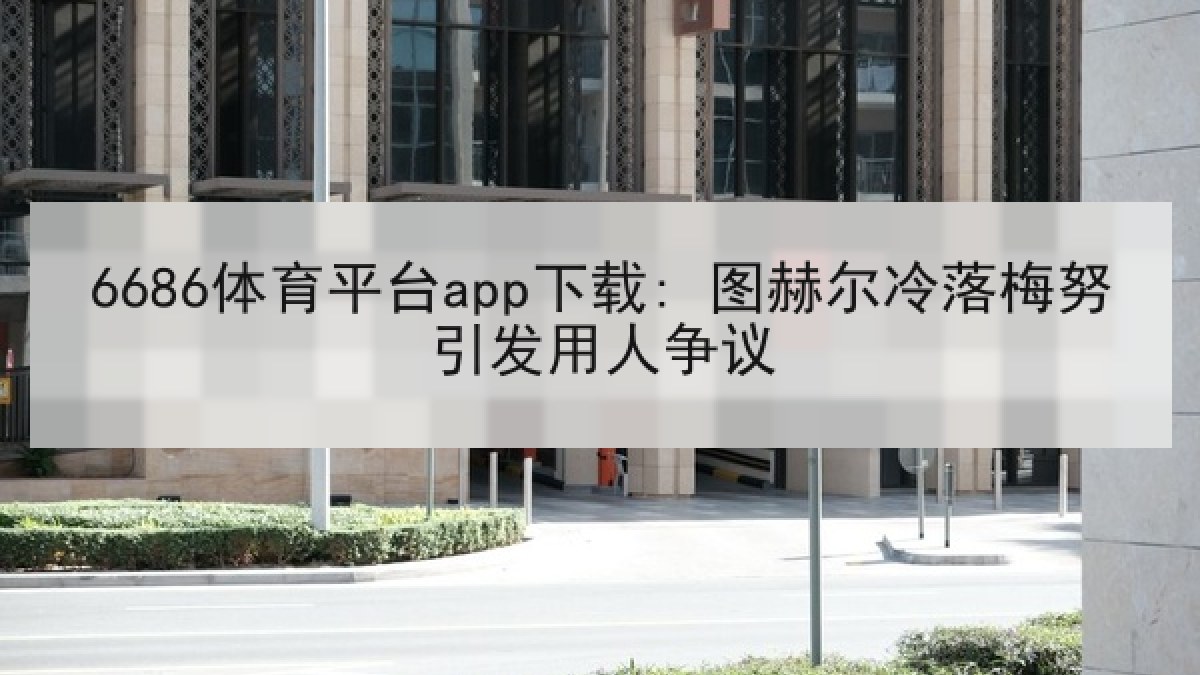 6686体育平台app下载: 图赫尔冷落梅努引发用人争议