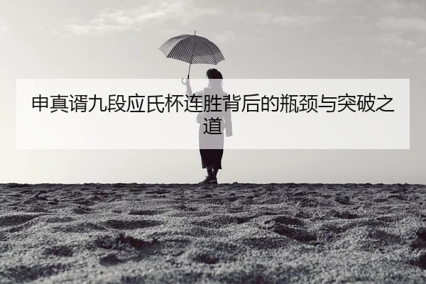 申真谞九段应氏杯连胜背后的瓶颈与突破之道
