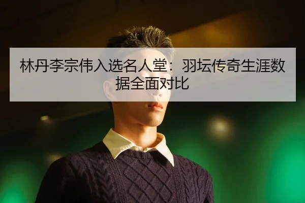 林丹李宗伟入选名人堂：羽坛传奇生涯数据全面对比
