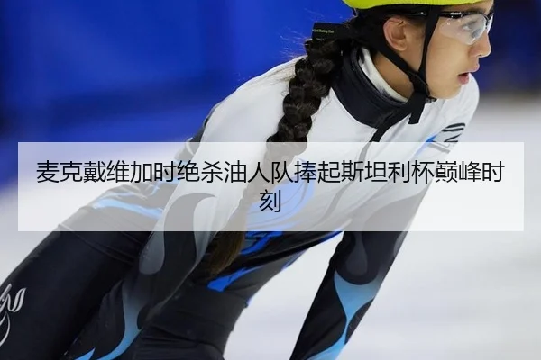 麦克戴维加时绝杀油人队捧起斯坦利杯巅峰时刻