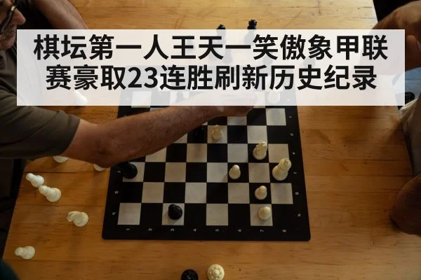 棋坛第一人王天一笑傲象甲联赛豪取23连胜刷新历史纪录