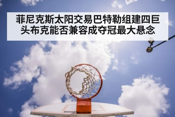 菲尼克斯太阳交易巴特勒组建四巨头布克能否兼容成夺冠最大悬念