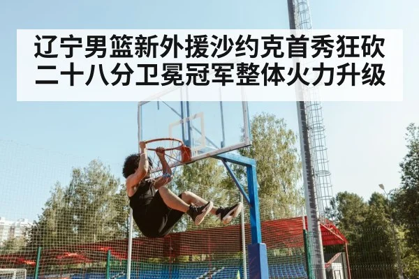 辽宁男篮新外援沙约克首秀狂砍二十八分卫冕冠军整体火力升级