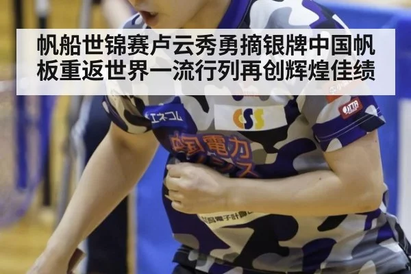 帆船世锦赛卢云秀勇摘银牌中国帆板重返世界一流行列再创辉煌佳绩