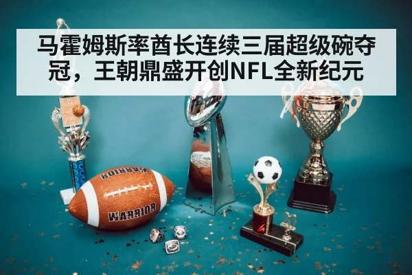 马霍姆斯率酋长连续三届超级碗夺冠，王朝鼎盛开创NFL全新纪元