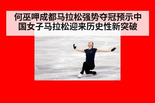 何巫呷成都马拉松强势夺冠预示中国女子马拉松迎来历史性新突破