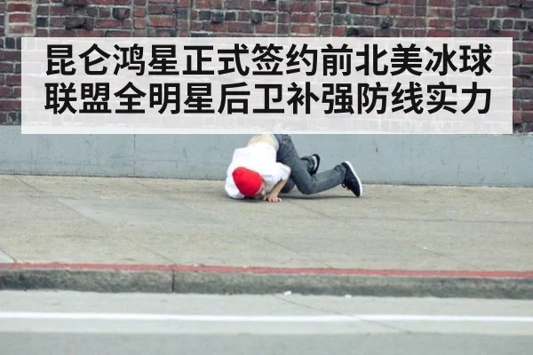 昆仑鸿星正式签约前北美冰球联盟全明星后卫补强防线实力